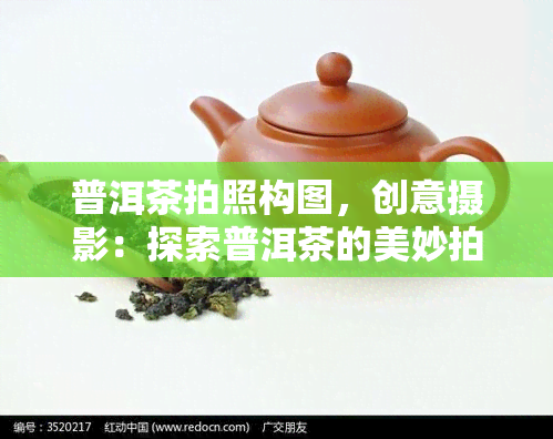 普洱茶拍照构图，创意摄影：探索普洱茶的美妙拍摄构图