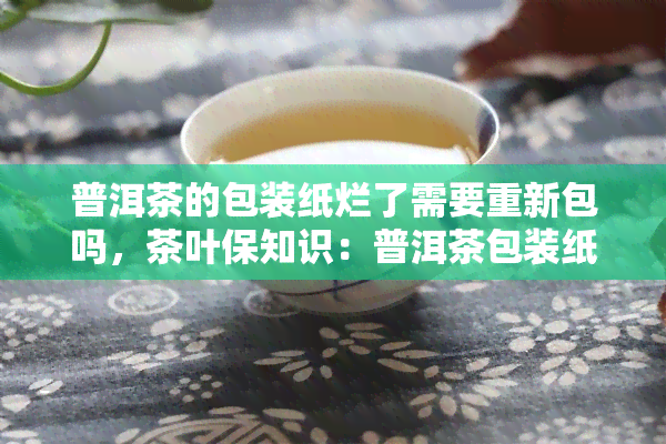 普洱茶的包装纸烂了需要重新包吗，茶叶保知识：普洱茶包装纸烂了，是否需要重新包?