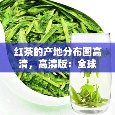 红茶的产地分布图高清，高清版：全球红茶产地分布全览