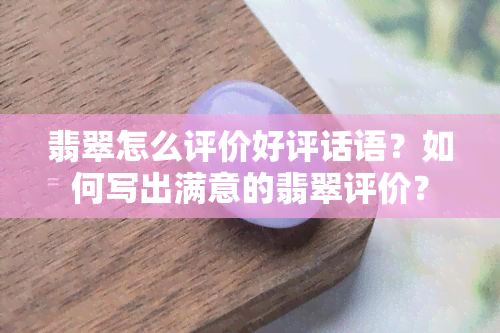 翡翠怎么评价好评话语？如何写出满意的翡翠评价？