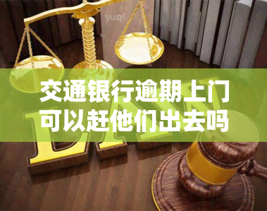 交通银行逾期上门可以赶他们出去吗，能否将交通银行逾期上门的人员赶出家门？