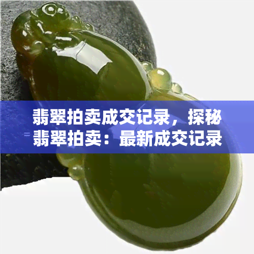 翡翠拍卖成交记录，探秘翡翠拍卖：最新成交记录一览