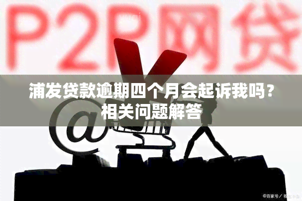 浦发贷款逾期四个月会起诉我吗？相关问题解答