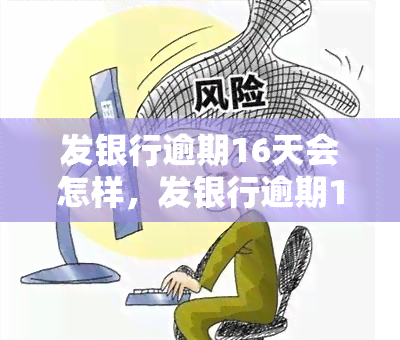 发银行逾期16天会怎样，发银行逾期16天：可能面临的后果和解决方案