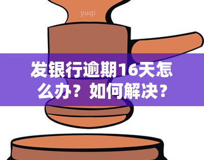 发银行逾期16天怎么办？如何解决？