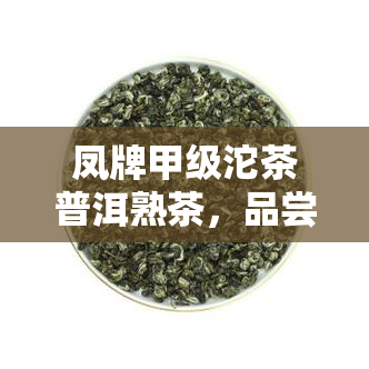 凤牌甲级沱茶普洱熟茶，品尝醇厚口感：凤牌甲级沱茶普洱熟茶