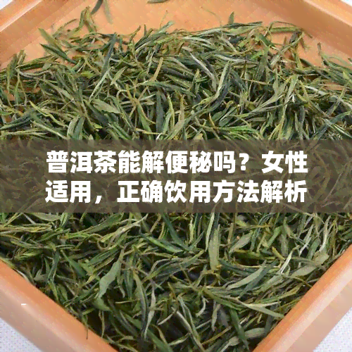 普洱茶能解便秘吗？女性适用，正确饮用方法解析