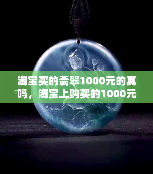 淘宝买的翡翠1000元的真吗，淘宝上购买的1000元翡翠是真的吗？