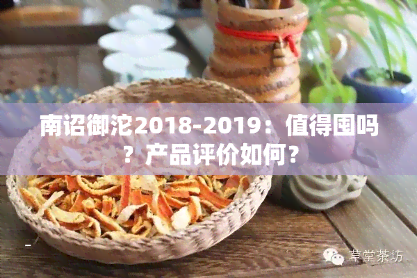 南诏御沱2018-2019：值得囤吗？产品评价如何？