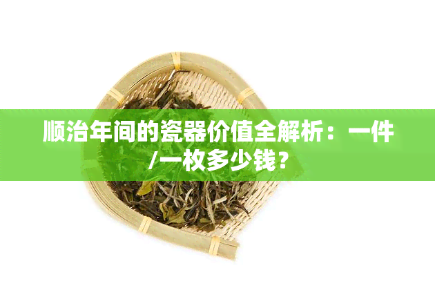 顺治年间的瓷器价值全解析：一件/一枚多少钱？