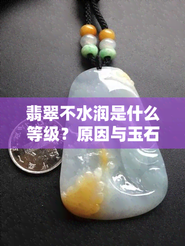 翡翠不水润是什么等级？原因与玉石的关系