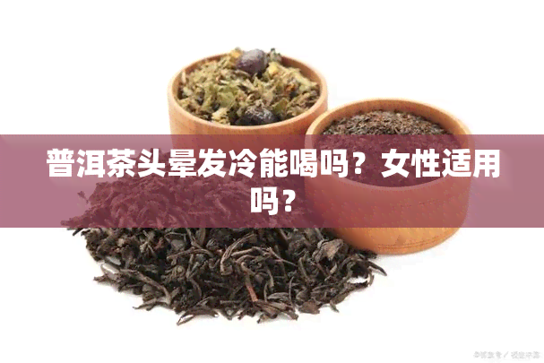 普洱茶头晕发冷能喝吗？女性适用吗？