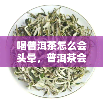 喝普洱茶怎么会头晕，普洱茶会导致头晕吗？解析喝普洱茶可能引起头晕的原因