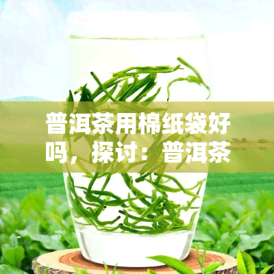 普洱茶用棉纸袋好吗，探讨：普洱茶是否适合使用棉纸袋包装？