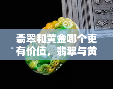 翡翠和黄金哪个更有价值，翡翠与黄金：谁的价值更高？