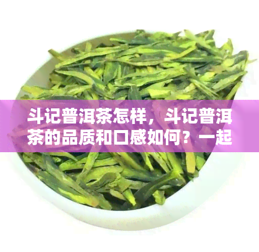 斗记普洱茶怎样，斗记普洱茶的品质和口感如何？一起来了解一下！