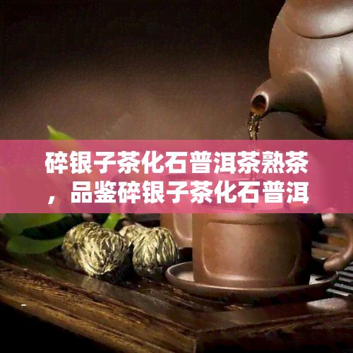 碎银子茶化石普洱茶熟茶，品鉴碎银子茶化石普洱茶熟茶的独特韵味