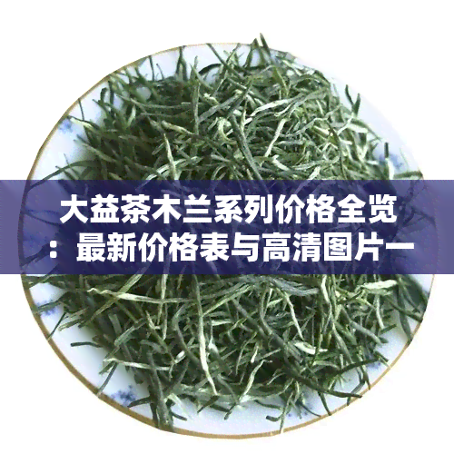 大益茶木兰系列价格全览：最新价格表与高清图片一网打尽