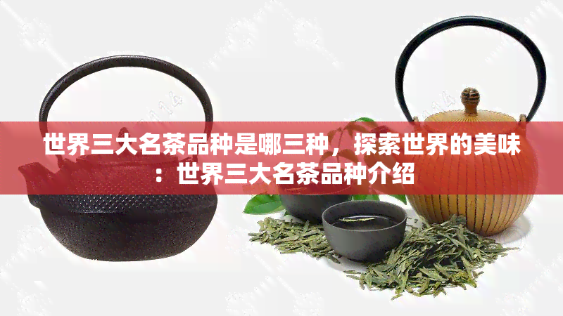 世界三大名茶品种是哪三种，探索世界的美味：世界三大名茶品种介绍