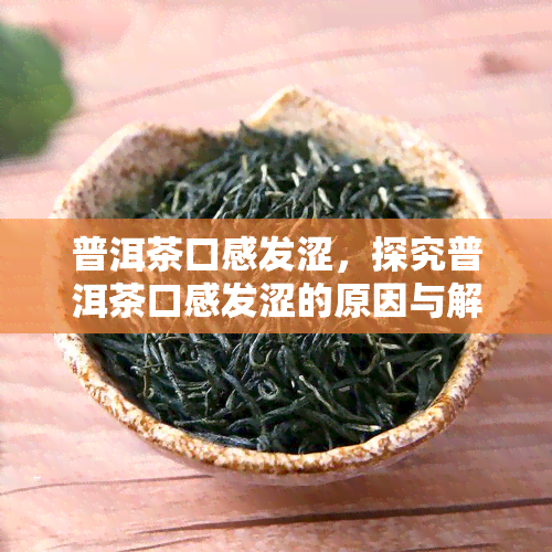 普洱茶口感发涩，探究普洱茶口感发涩的原因与解决方法