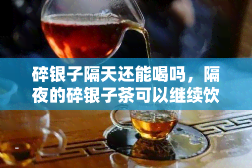 碎银子隔天还能喝吗，隔夜的碎银子茶可以继续饮用吗？