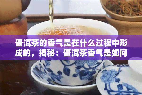 普洱茶的香气是在什么过程中形成的，揭秘：普洱茶香气是如何在制作过程中形成的？