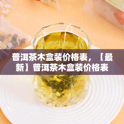 普洱茶木盒装价格表，【最新】普洱茶木盒装价格表，一网打尽各类款式！