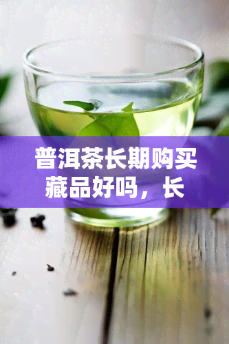 普洱茶长期购买藏品好吗，长期投资：普洱茶是否值得作为藏品购买？