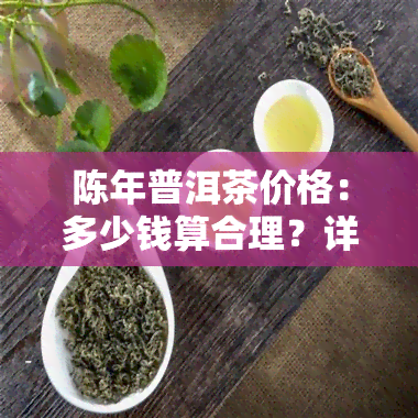 陈年普洱茶价格：多少钱算合理？详细解析与建议