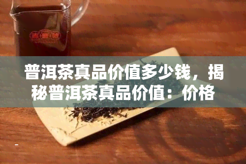 普洱茶真品价值多少钱，揭秘普洱茶真品价值：价格究竟几何？