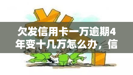 欠发信用卡一万逾期4年变十几万怎么办，信用卡欠款逾期四年翻倍增长，如何处理？