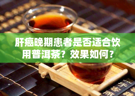 肝癌晚期患者是否适合饮用普洱茶？效果如何？