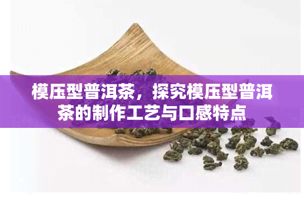 模压型普洱茶，探究模压型普洱茶的制作工艺与口感特点