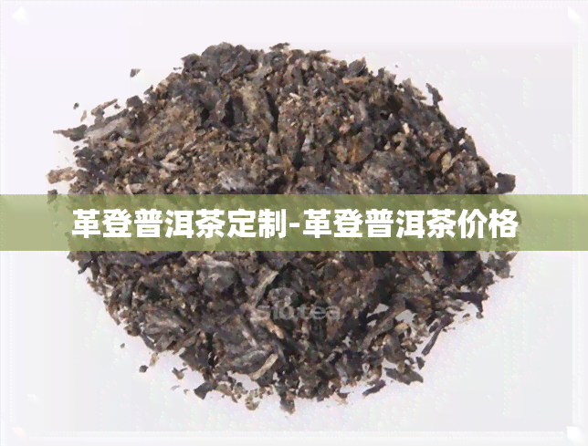 革登普洱茶定制-革登普洱茶价格