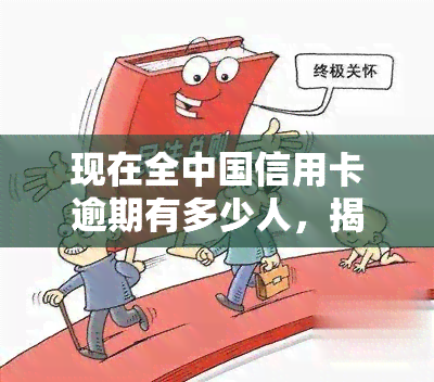 现在全中国信用卡逾期有多少人，揭示中国信用卡逾期现状：多少人陷入还款困境？