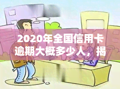 2020年全国信用卡逾期大概多少人，揭示2020年全国信用卡逾期情况：有多少人未能按时还款？