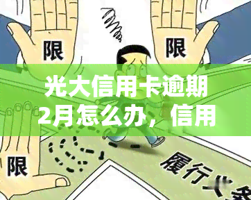 光大信用卡逾期2月怎么办，信用卡逾期2个月，应该如何处理？——光大银行信用卡逾期攻略