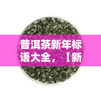 普洱茶新年标语大全，【新年促销】普洱茶新年标语大全，迎接新年的好选择！