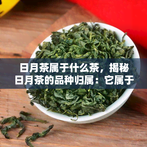 日月茶属于什么茶，揭秘日月茶的品种归属：它属于什么茶？