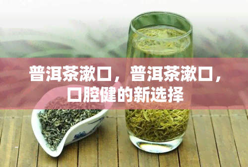 普洱茶漱口，普洱茶漱口，口腔健的新选择