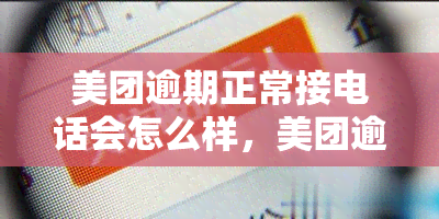 美团逾期正常接电话会怎么样，美团逾期后，正常接听电话会有何影响？