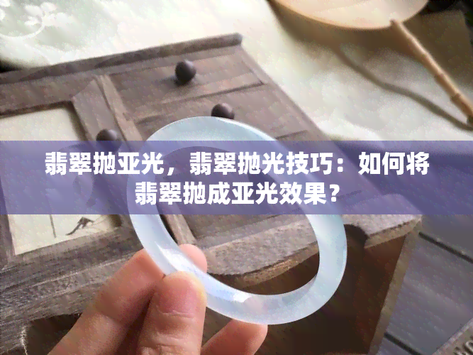 翡翠抛亚光，翡翠抛光技巧：如何将翡翠抛成亚光效果？