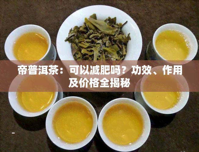 帝普洱茶：可以减肥吗？功效、作用及价格全揭秘