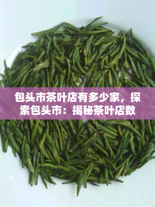 包头市茶叶店有多少家，探索包头市：揭秘茶叶店数量！