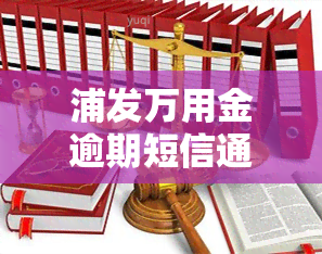 浦发万用金逾期短信通知，警惕逾期风险：浦发万用金将发送短信通知