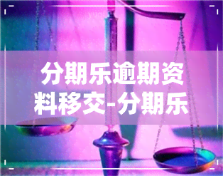 分期乐逾期资料移交-分期乐逾期几年了发信息说移交案件