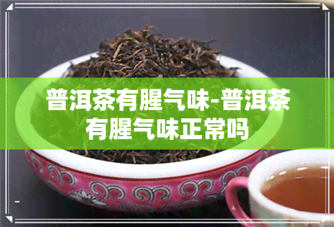 普洱茶有腥气味-普洱茶有腥气味正常吗