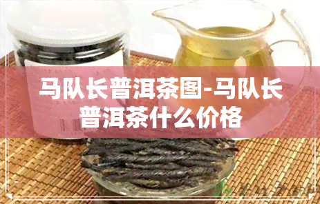 马队长普洱茶图-马队长普洱茶什么价格