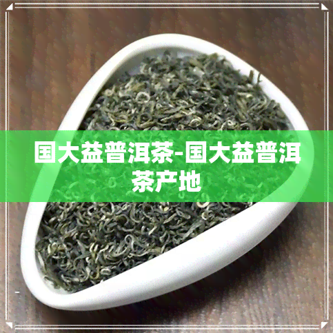 国大益普洱茶-国大益普洱茶产地