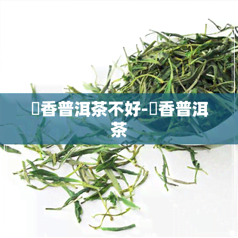 糥香普洱茶不好-檽香普洱茶